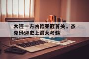 GOGO体育官方网址-大连一方凶险亚冠首关，杰克逊迎史上最大考验