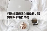 GOGO体育在线注册-利物浦遭遇波尔图逆转，联赛领头羊地位动摇