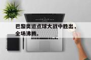 GOGO体育在线注册-巴黎奥运点球大战中胜出，全场沸腾。