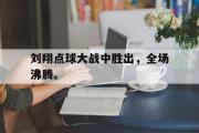 GOGO体育娱乐网页版-刘翔点球大战中胜出，全场沸腾。