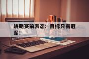 GOGO体育娱乐网页版-姚明赛前表态：目标只有冠军！