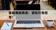 GOGO体育娱乐网页版-曼联赛前表态：目标只有冠军！