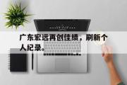 GOGO体育在线注册-广东宏远再创佳绩，刷新个人纪录。