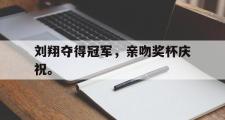 GOGO体育官方网址-刘翔夺得冠军，亲吻奖杯庆祝。