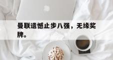 GOGO体育娱乐网页版-曼联遗憾止步八强，无缘奖牌。