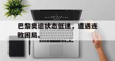 GOGO体育官方网址-巴黎奥运状态低迷，遭遇连败困局。