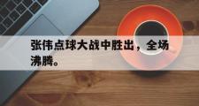 GOGO体育官方网址-张伟点球大战中胜出，全场沸腾。