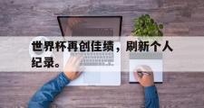 GOGO体育官方网址-世界杯再创佳绩，刷新个人纪录。