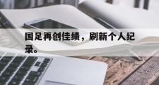 GOGO体育官方网址-国足再创佳绩，刷新个人纪录。