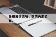GOGO体育在线注册-曼联受伤离场，伤情尚未公布。