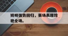 GOGO体育在线注册-姚明强势回归，赛场表现惊艳全场。