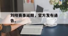 GOGO体育娱乐网页版-刘翔赛事延期，官方发布通告。