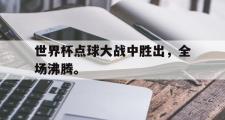GOGO体育娱乐网页版-世界杯点球大战中胜出，全场沸腾。