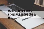 GOGO体育官方网址-Meiko经典镜头重现，EDG战队重回巅峰燃爆全场！