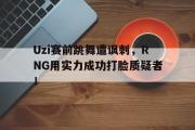 GOGO体育娱乐网页版-Uzi赛前跳舞遭讽刺，RNG用实力成功打脸质疑者！
