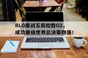 GOGO体育官方网址-BLG鏖战五局险胜G2，成功晋级世界总决赛四强！