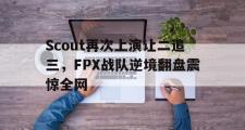 GOGO体育官方网址-Scout再次上演让二追三，FPX战队逆境翻盘震惊全网