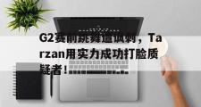 GOGO体育在线注册-G2赛前跳舞遭讽刺，Tarzan用实力成功打脸质疑者！