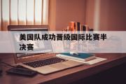 GOGO体育在线注册-美国队成功晋级国际比赛半决赛