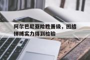 GOGO体育官方网址-阿尔巴尼亚险胜晋级，团结拼搏实力得到检验