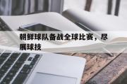 GOGO体育官方网址-朝鲜球队备战全球比赛，尽展球技