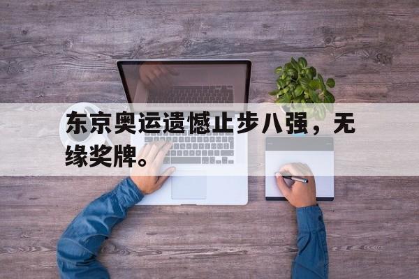 东京奥运遗憾止步八强，无缘奖牌。