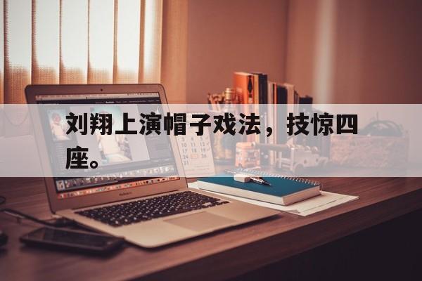 刘翔上演帽子戏法，技惊四座。