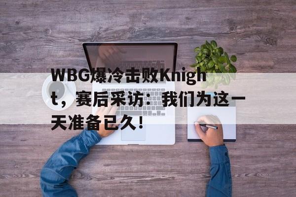 WBG爆冷击败Knight，赛后采访：我们为这一天准备已久！
