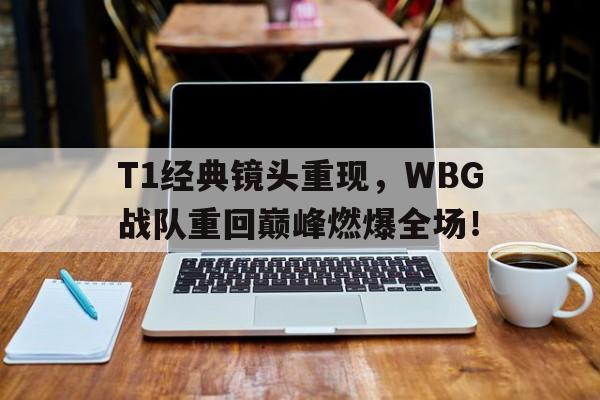 T1经典镜头重现，WBG战队重回巅峰燃爆全场！