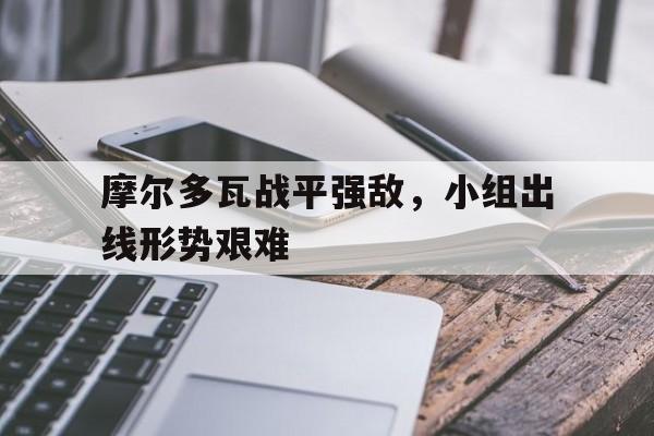摩尔多瓦战平强敌，小组出线形势艰难