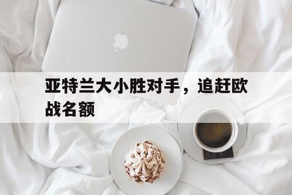 亚特兰大小胜对手，追赶欧战名额
