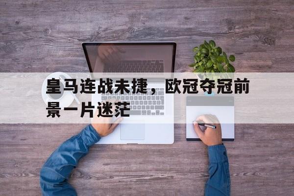 皇马连战未捷，欧冠夺冠前景一片迷茫