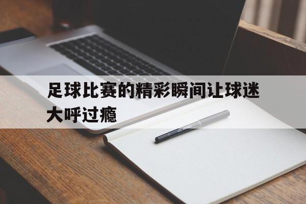 足球比赛的精彩瞬间让球迷大呼过瘾