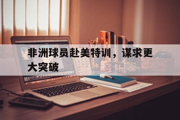 非洲球员赴美特训，谋求更大突破