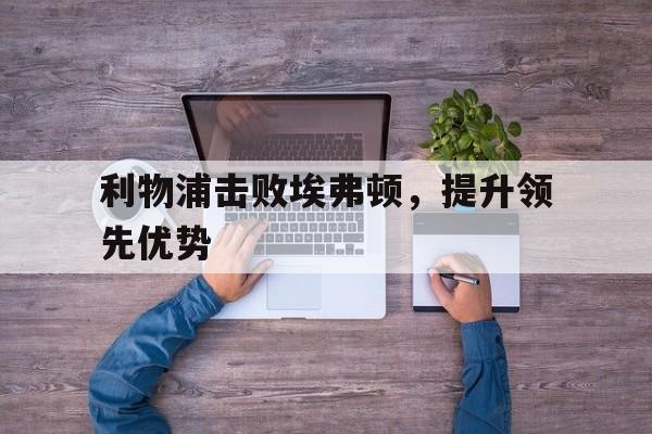 利物浦击败埃弗顿，提升领先优势