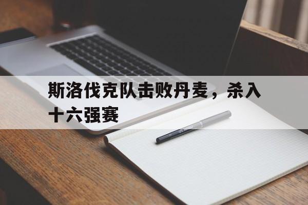 斯洛伐克队击败丹麦，杀入十六强赛