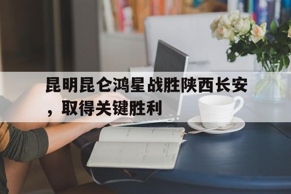 昆明昆仑鸿星战胜陕西长安，取得关键胜利