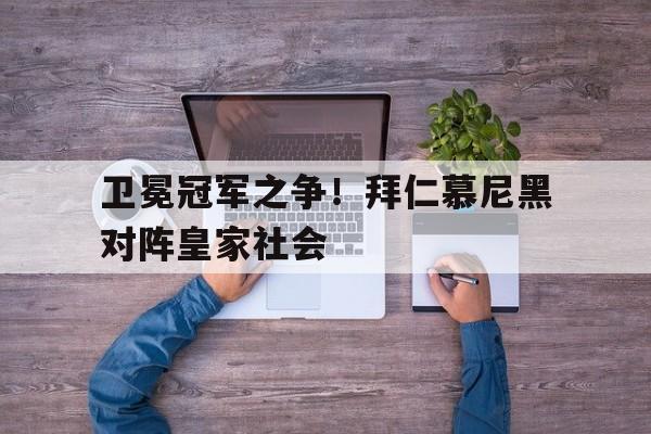 卫冕冠军之争！拜仁慕尼黑对阵皇家社会