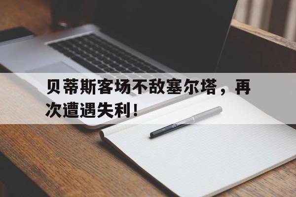 贝蒂斯客场不敌塞尔塔，再次遭遇失利！