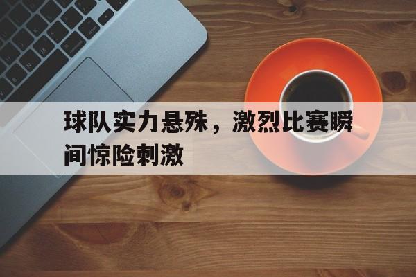 球队实力悬殊，激烈比赛瞬间惊险刺激