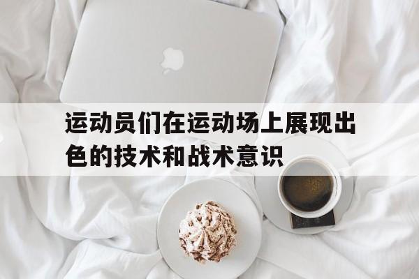 运动员们在运动场上展现出色的技术和战术意识