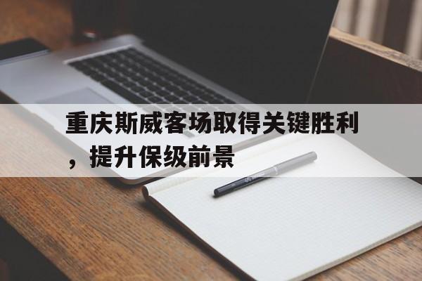 重庆斯威客场取得关键胜利，提升保级前景