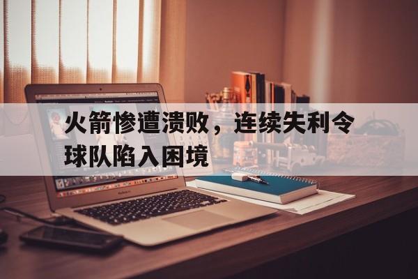 火箭惨遭溃败，连续失利令球队陷入困境