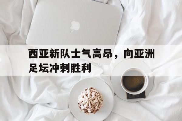 西亚新队士气高昂，向亚洲足坛冲刺胜利