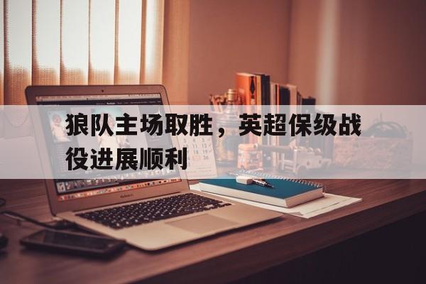 狼队主场取胜，英超保级战役进展顺利