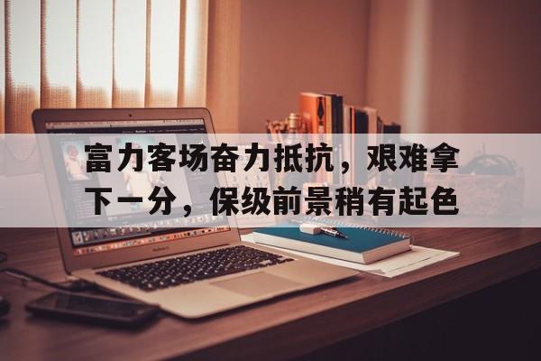 富力客场奋力抵抗，艰难拿下一分，保级前景稍有起色