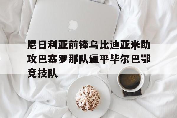 尼日利亚前锋乌比迪亚米助攻巴塞罗那队逼平毕尔巴鄂竞技队
