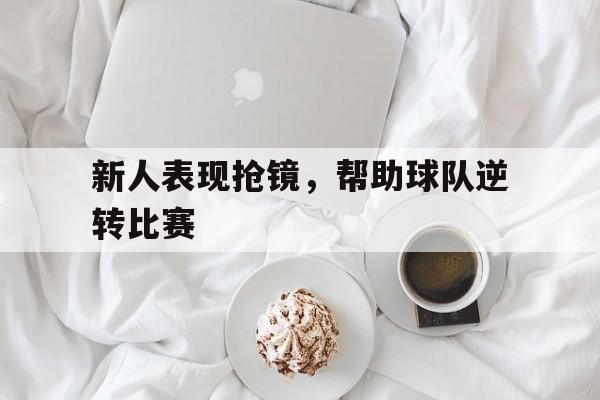 新人表现抢镜，帮助球队逆转比赛