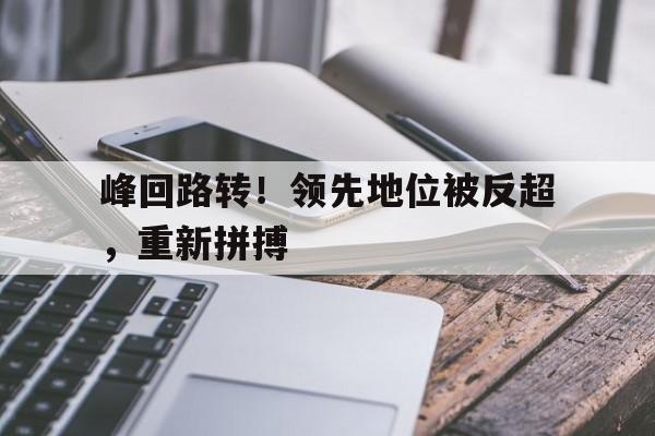 峰回路转！领先地位被反超，重新拼搏
