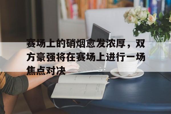 赛场上的硝烟愈发浓厚，双方豪强将在赛场上进行一场焦点对决